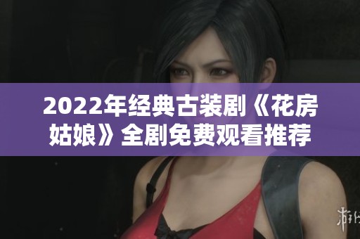 2022年经典古装剧《花房姑娘》全剧免费观看推荐