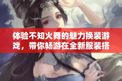 体验不知火舞的魅力换装游戏，带你畅游在全新服装搭配的乐趣世界中