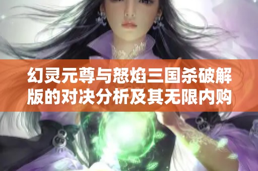 幻灵元尊与怒焰三国杀破解版的对决分析及其无限内购功能详解