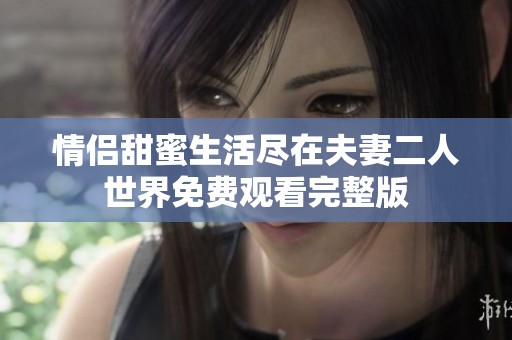 情侣甜蜜生活尽在夫妻二人世界免费观看完整版