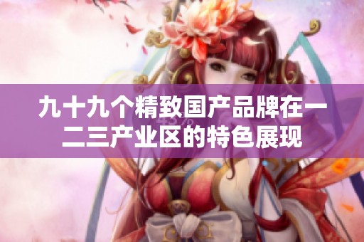 九十九个精致国产品牌在一二三产业区的特色展现