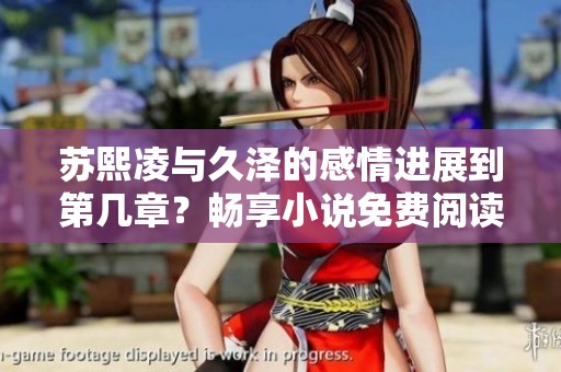 苏熙凌与久泽的感情进展到第几章？畅享小说免费阅读！