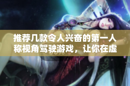 推荐几款令人兴奋的第一人称视角驾驶游戏，让你在虚拟世界中尽情体验速度与激情