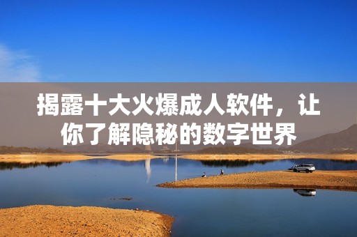 揭露十大火爆成人软件，让你了解隐秘的数字世界