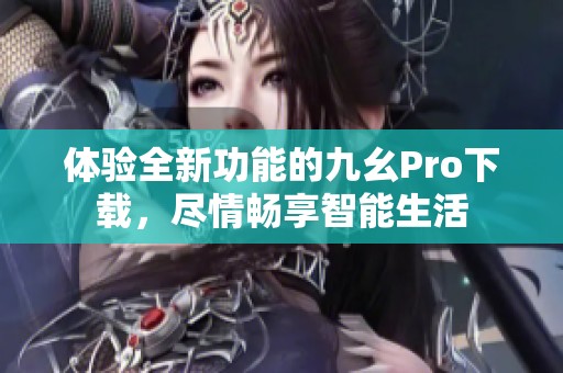 体验全新功能的九幺Pro下载，尽情畅享智能生活