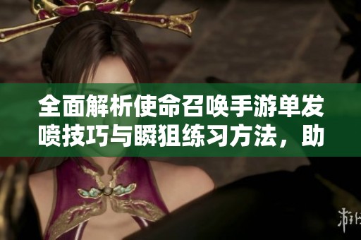 全面解析使命召唤手游单发喷技巧与瞬狙练习方法，助你提升游戏水平