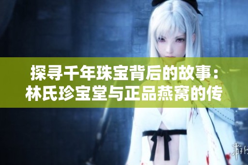 探寻千年珠宝背后的故事：林氏珍宝堂与正品燕窝的传奇传承之旅