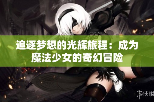 追逐梦想的光辉旅程：成为魔法少女的奇幻冒险
