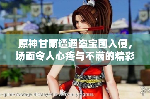 原神甘雨遭遇盗宝团入侵，场面令人心疼与不满的精彩瞬间揭晓