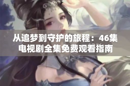 从追梦到守护的旅程：46集电视剧全集免费观看指南
