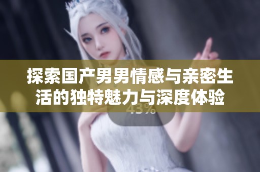 探索国产男男情感与亲密生活的独特魅力与深度体验