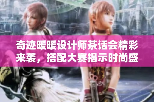 奇迹暖暖设计师茶话会精彩来袭，搭配大赛揭示时尚盛宴的独特魅力与创意
