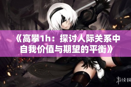 《高攀1h：探讨人际关系中自我价值与期望的平衡》