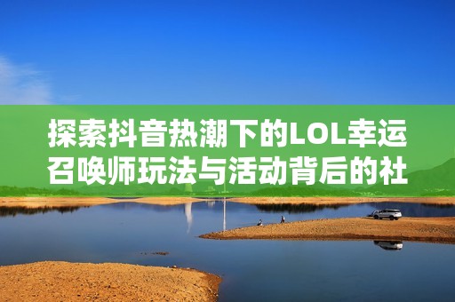 探索抖音热潮下的LOL幸运召唤师玩法与活动背后的社会现象分析