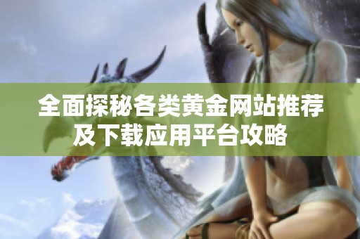 全面探秘各类黄金网站推荐及下载应用平台攻略