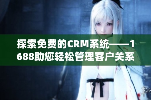 探索免费的CRM系统——1688助您轻松管理客户关系