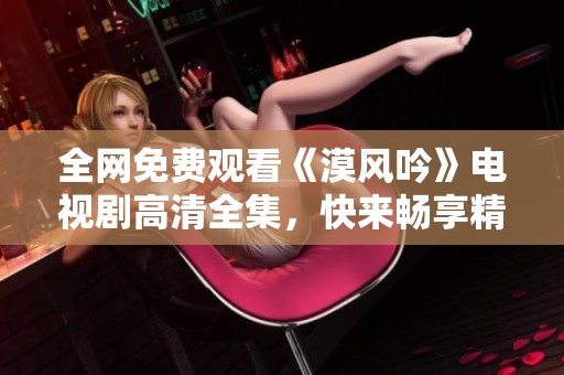 全网免费观看《漠风吟》电视剧高清全集，快来畅享精彩剧情！