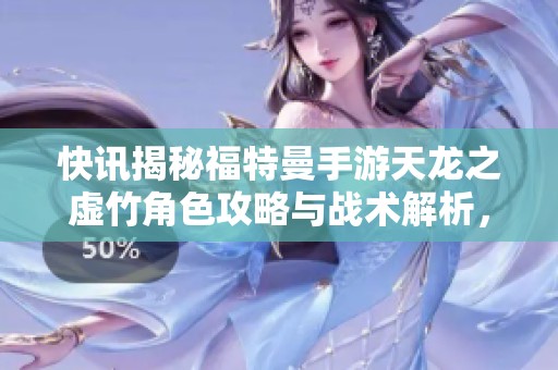 快讯揭秘福特曼手游天龙之虚竹角色攻略与战术解析，助你轻松闯关花丛挑战
