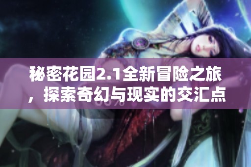 秘密花园2.1全新冒险之旅，探索奇幻与现实的交汇点