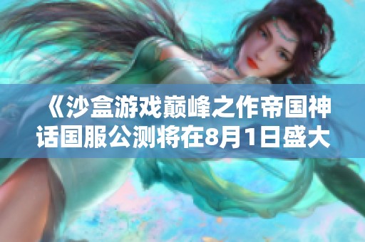 《沙盒游戏巅峰之作帝国神话国服公测将在8月1日盛大开启》
