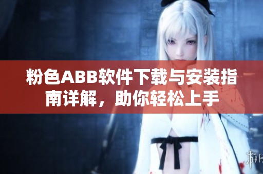 粉色ABB软件下载与安装指南详解，助你轻松上手