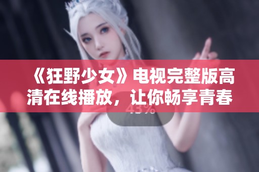《狂野少女》电视完整版高清在线播放，让你畅享青春故事