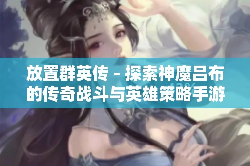 放置群英传 - 探索神魔吕布的传奇战斗与英雄策略手游体验