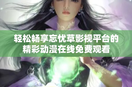 轻松畅享忘忧草影视平台的精彩动漫在线免费观看