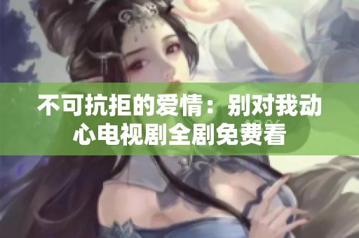 不可抗拒的爱情：别对我动心电视剧全剧免费看