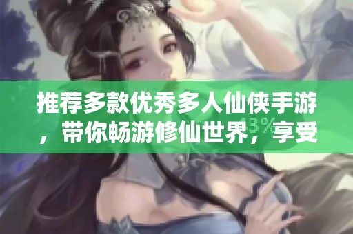 推荐多款优秀多人仙侠手游，带你畅游修仙世界，享受不一样的游戏体验