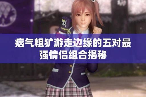 痞气粗犷游走边缘的五对最强情侣组合揭秘