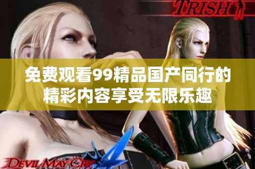 免费观看99精品国产同行的精彩内容享受无限乐趣