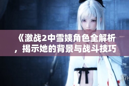 《激战2中雪姨角色全解析，揭示她的背景与战斗技巧》