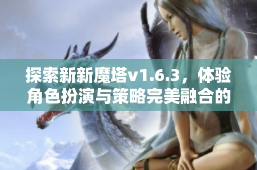 探索新新魔塔v1.6.3，体验角色扮演与策略完美融合的冒险之旅