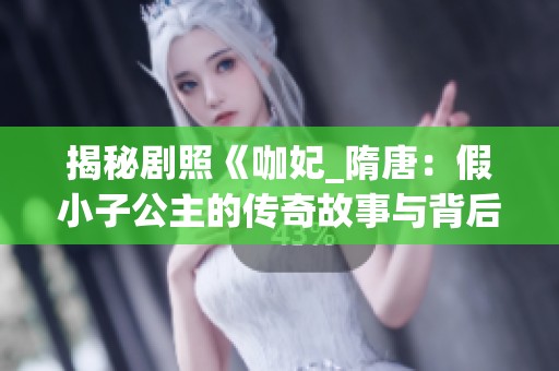 揭秘剧照《咖妃_隋唐：假小子公主的传奇故事与背后的真相》