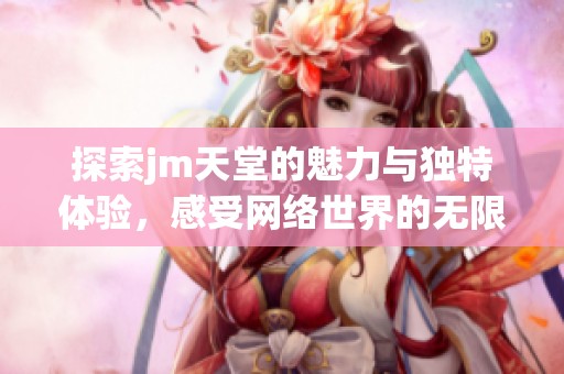 探索jm天堂的魅力与独特体验，感受网络世界的无限可能