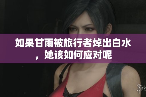 如果甘雨被旅行者焯出白水，她该如何应对呢