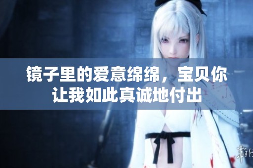 镜子里的爱意绵绵，宝贝你让我如此真诚地付出