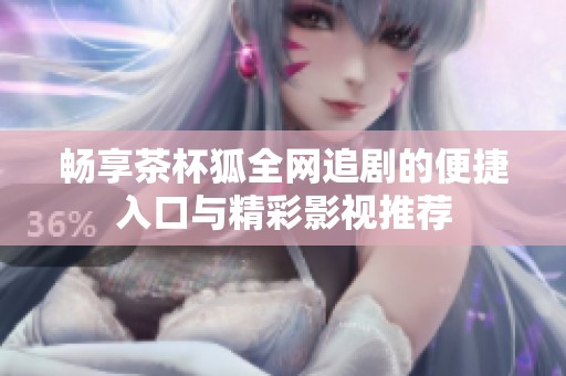畅享茶杯狐全网追剧的便捷入口与精彩影视推荐