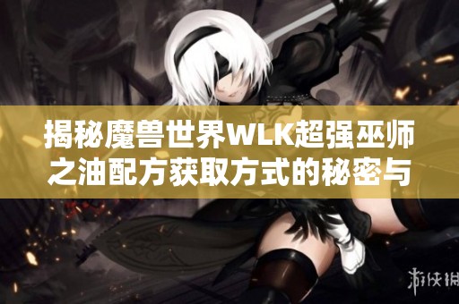 揭秘魔兽世界WLK超强巫师之油配方获取方式的秘密与技巧