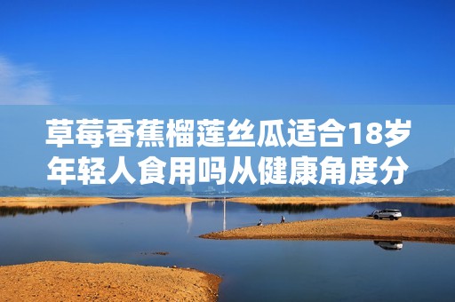 草莓香蕉榴莲丝瓜适合18岁年轻人食用吗从健康角度分析
