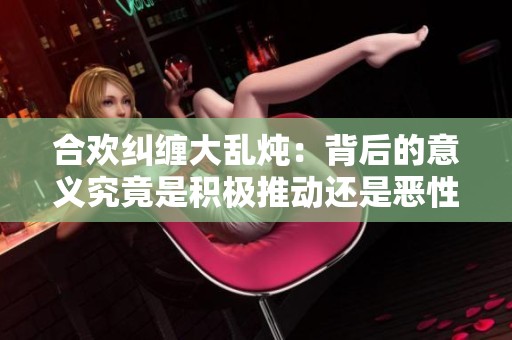 合欢纠缠大乱炖：背后的意义究竟是积极推动还是恶性影响