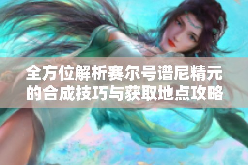 全方位解析赛尔号谱尼精元的合成技巧与获取地点攻略，助你轻松获取精元秘籍