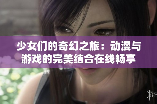 少女们的奇幻之旅：动漫与游戏的完美结合在线畅享