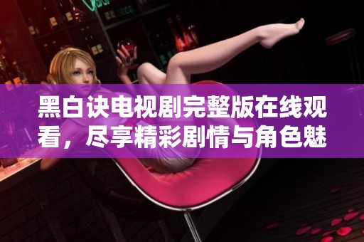 黑白诀电视剧完整版在线观看，尽享精彩剧情与角色魅力