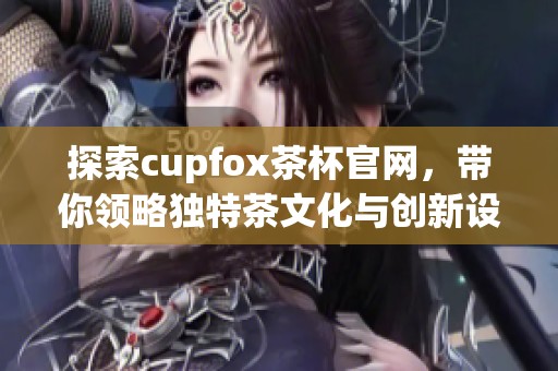 探索cupfox茶杯官网，带你领略独特茶文化与创新设计