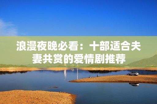 浪漫夜晚必看：十部适合夫妻共赏的爱情剧推荐