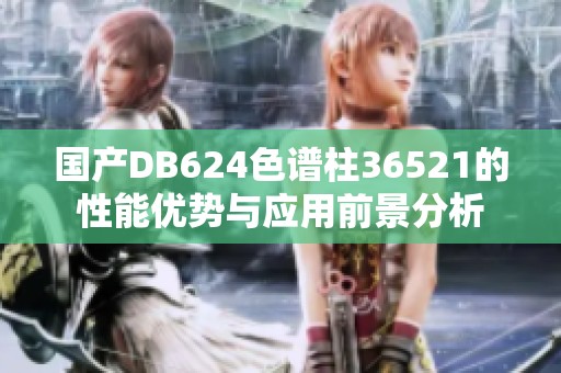 国产DB624色谱柱36521的性能优势与应用前景分析