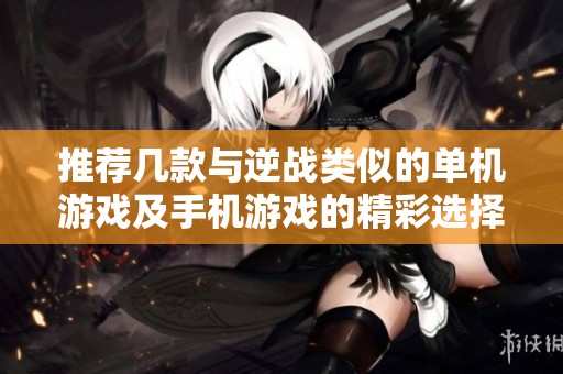 推荐几款与逆战类似的单机游戏及手机游戏的精彩选择与玩法分析