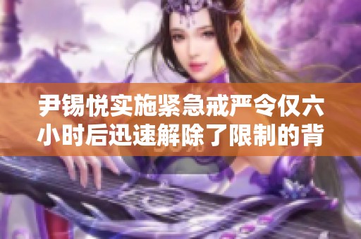 尹锡悦实施紧急戒严令仅六小时后迅速解除了限制的背后真相分析